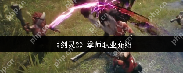 剑灵2拳师值得练吗？近战天花板深度解析