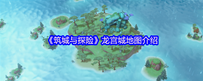 筑城与探险龙宫城新地图全攻略:归墟传说与深海冒险