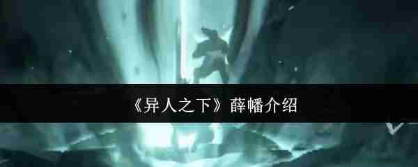 异人之下薛幡强度解析!尸气连招天花板操作指南