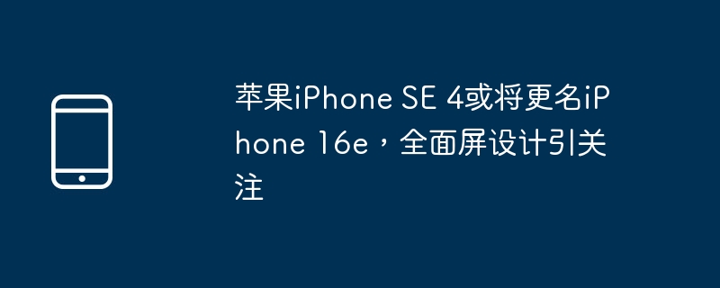 苹果新款iPhone或将更名SE 4，全面屏设计备受瞩目