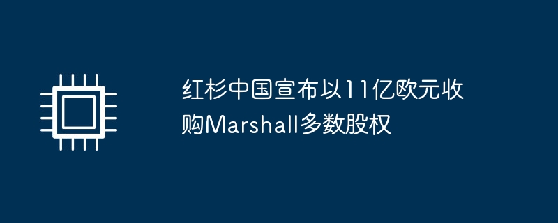 红杉中国收购Marshall多数股权，交易金额达11亿欧元