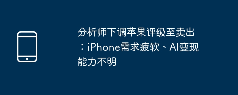 分析师下调苹果评级至卖出:iphone需求疲软、ai变现能力不明
