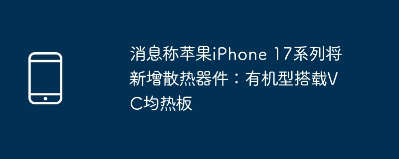 消息称苹果iphone 17系列将新增散热器件:有机型搭载vc均热板