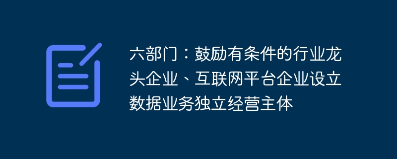 六部门鼓励龙头企业与互联网平台企业设立数据业务独立经营主体