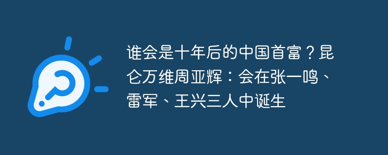 十年后的中国首富预测，张一鸣、雷军、王兴谁能问鼎昆仑万维周亚辉的预测名单？