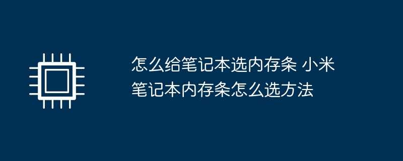 如何选购笔记本内存条？小米笔记本内存条选择指南