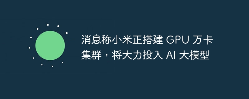 小米积极布局AI大模型领域，搭建GPU万卡集群的消息备受关注