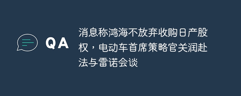 鸿海集团电动车战略动向，不放弃日产股权收购与雷诺在法国会谈的进展