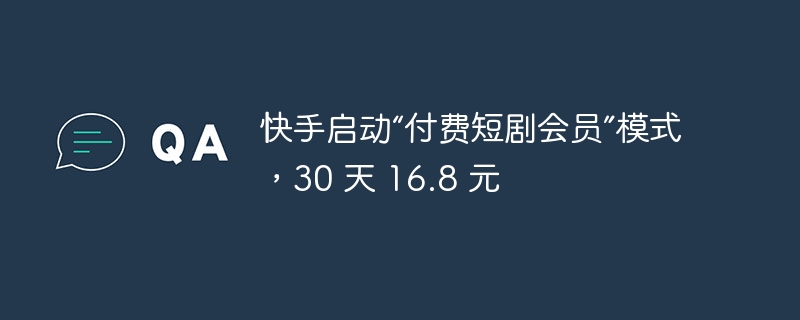 快手启动付费短剧会员模式，30天仅需16.8元！