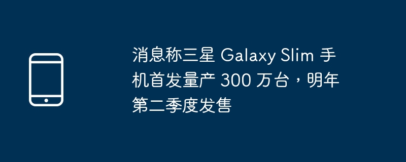 三星Galaxy Slim手机首发量产300万台，明年二季度亮相市场