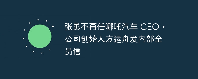 张勇不再任哪吒汽车 CEO,公司创始人方运舟发内部全员信