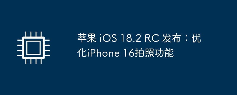 苹果 iOS 18.2 RC 发布，iPhone 16拍照功能优化亮相