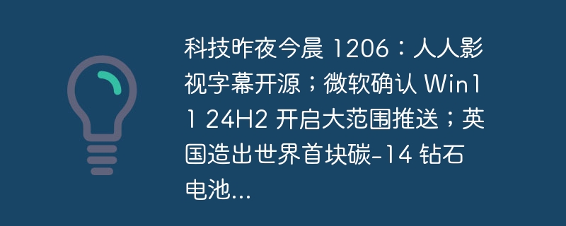 科技昨夜今晨 1206:人人影视字幕开源;微软确认 Win11 24H2 开启大范围推送;英国造出世界首块碳-14 钻石电池...