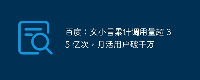 百度：文小言累计调用量超 35 亿次，月活用户破千万