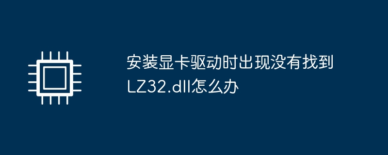安装显卡驱动时遇到LZ32.dll缺失问题如何解决？