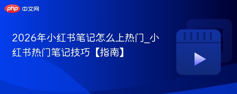 小红书热门笔记攻略，如何让你的笔记在2026年脱颖而出？