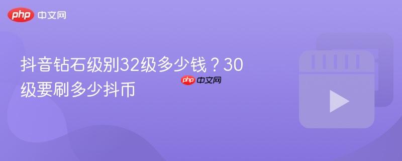 抖音钻石级别详解，32级需要多少钱？30级所需抖币揭秘