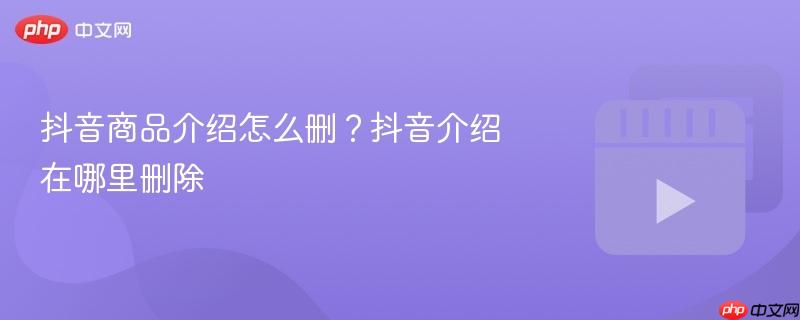 如何删除抖音商品介绍及抖音介绍的标题指南