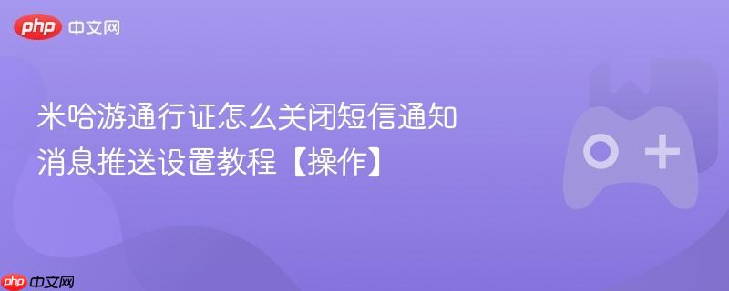 米哈游通行证短信通知关闭教程，消息推送设置操作指南