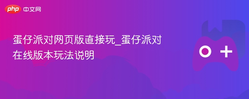 蛋仔派对在线版本玩法指南，网页版直接玩体验说明