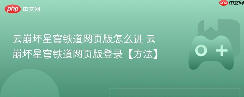 云崩坏星穹铁道网页版登录指南，如何进入网页版游戏？