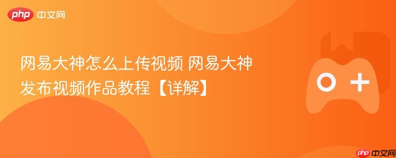 网易大神视频上传教程，详细步骤解析
