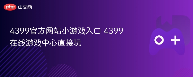 4399官方网站小游戏中心，在线畅玩中心入口