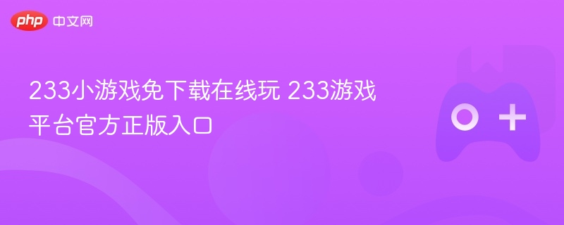 233小游戏在线玩，正版入口直达233游戏平台