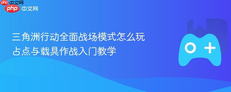 三角洲行动全面战场模式攻略，占点与载具作战入门教学