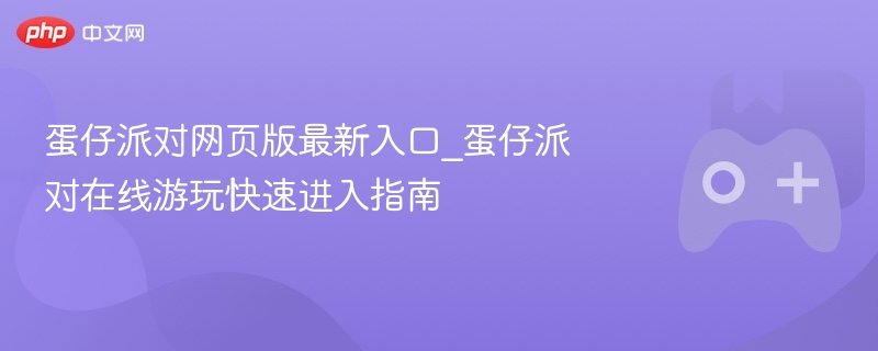 蛋仔派对网页版最新入口，在线游玩快速进入指南