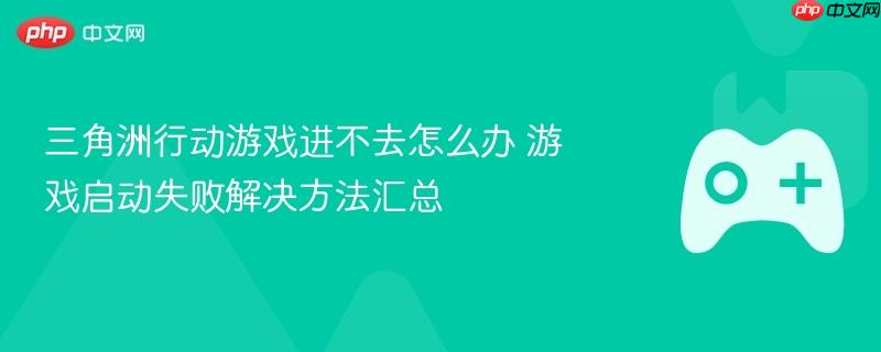 三角洲行动游戏启动问题解决方案，游戏进不去、启动失败的解决方法