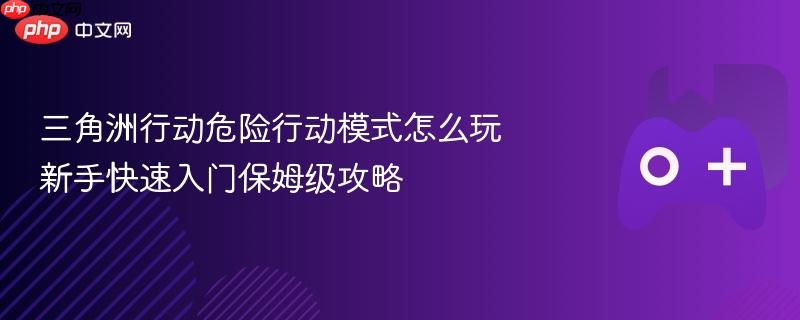 三角洲行动危险行动模式新手保姆级攻略，入门指南与玩法解析