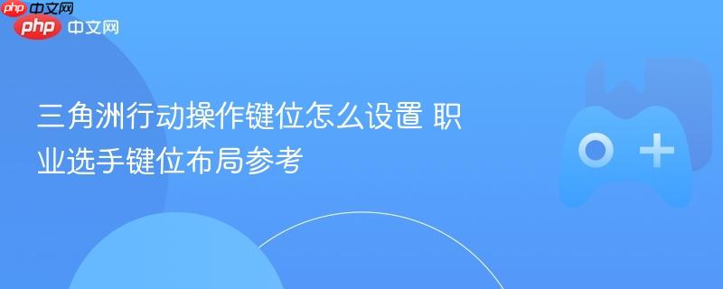 三角洲行动操作键位设置指南，职业选手键位布局参考