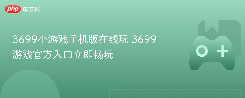 3699小游戏手机版立即在线畅玩，官方入口等你探索
