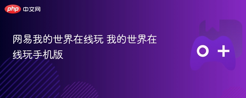 网易我的世界在线玩与手机版我的世界畅玩体验