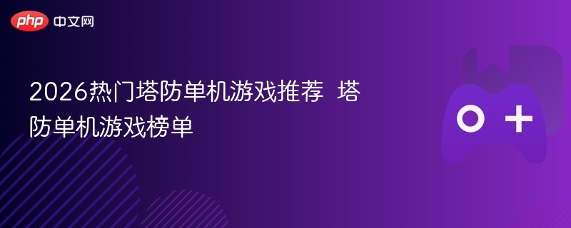 2026热门塔防单机游戏推荐  塔防单机游戏榜单 - php中文网