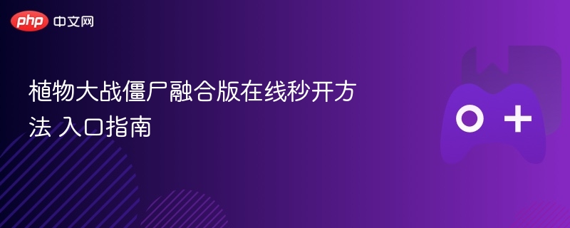 植物大战僵尸融合版在线秒开攻略及入口指南