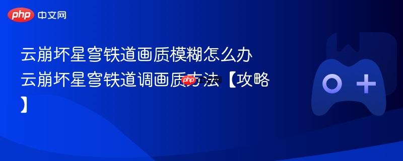 云崩坏星穹铁道画质调整攻略，解决画质模糊问题的方法