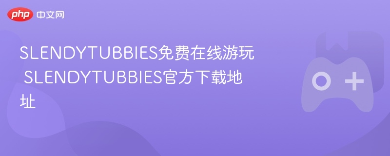 SLENDYTUBBIES在线游玩与下载，官方地址及免费体验指南