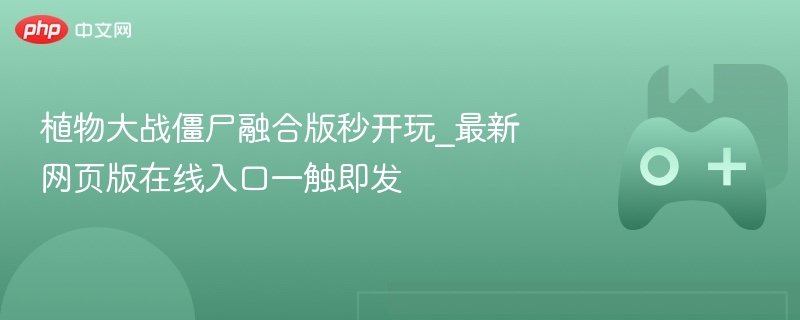植物大战僵尸融合版，最新网页版在线入口秒玩体验