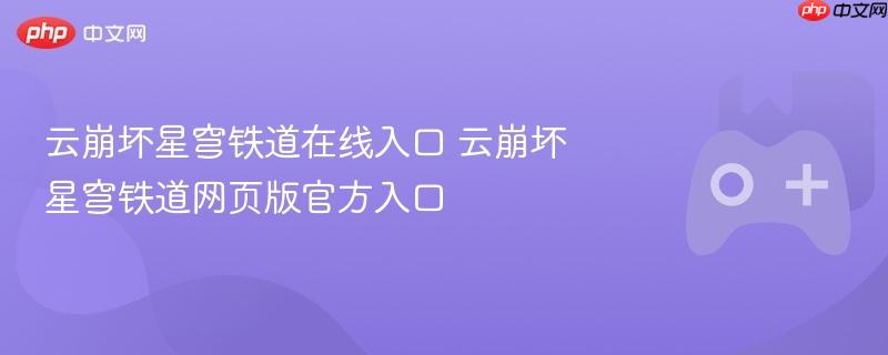 云崩坏星穹铁道在线与网页版官方入口揭秘