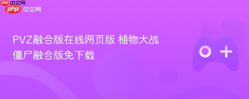 植物大战僵尸融合版在线玩，无需下载！