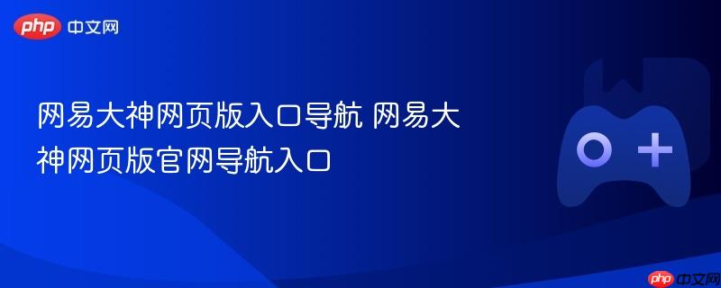 网易大神网页版入口导航大全，快速进入官网通道