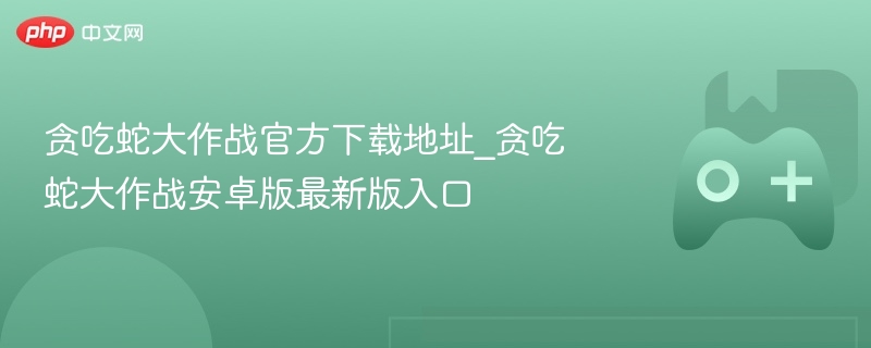贪吃蛇大作战官方下载地址_贪吃蛇大作战安卓版最新版入口 - php中文网