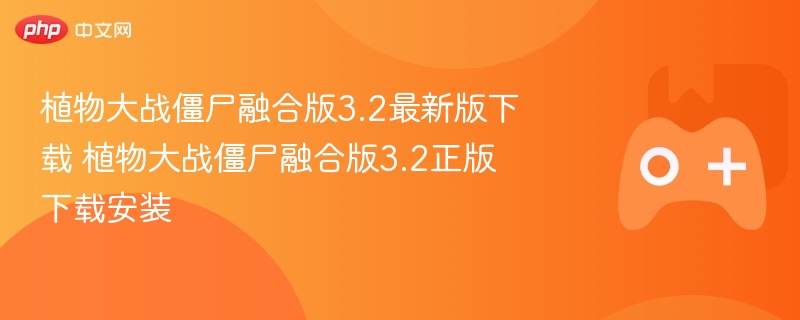 植物大战僵尸融合版3.2最新版下载攻略，正版安装与体验指南