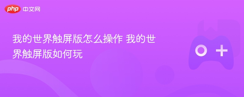 我的世界触屏版操作指南，玩转游戏技巧