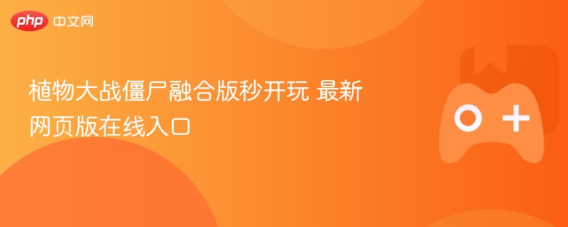 植物大战僵尸融合版秒玩攻略，最新网页版在线入口揭秘