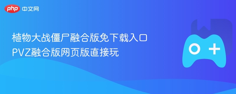 植物大战僵尸融合版在线玩，免下载入口与网页版直接体验指南