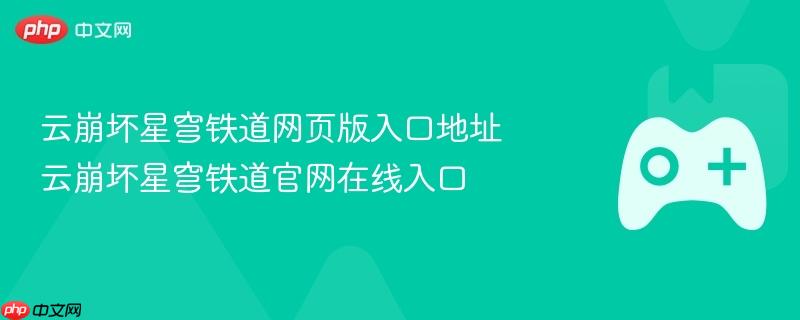 云崩坏星穹铁道官网入口及在线游戏地址揭秘
