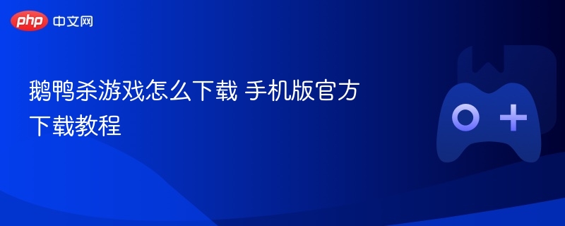 鹅鸭杀游戏手机版官方下载教程，轻松下载体验游戏乐趣
